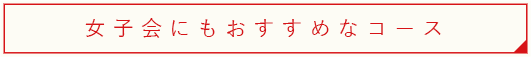 女子会にもおすすめなコース